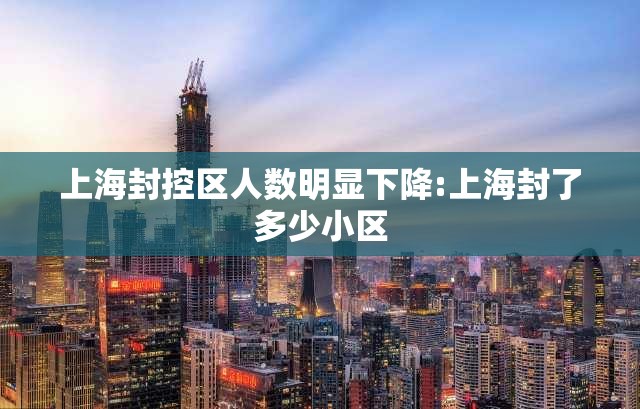 上海封控区人数明显下降:上海封了多少小区