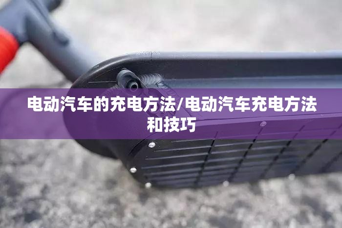 电动汽车的充电方法/电动汽车充电方法和技巧
