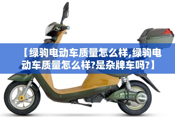 【绿驹电动车质量怎么样,绿驹电动车质量怎么样?是杂牌车吗?】 【绿驹电动车质量怎么样,绿驹电动车质量怎么样?是杂牌车吗?】