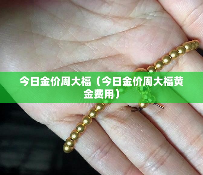 今日金价周大福(今日金价周大福黄金费用) 今日金价周大福(今日金价周大福黄金费用)