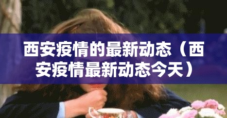 西安疫情的最新动态(西安疫情最新动态今天) 西安疫情的最新动态(西安疫情最新动态今天)