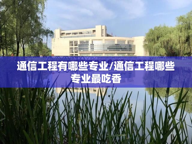通信工程有哪些专业/通信工程哪些专业最吃香