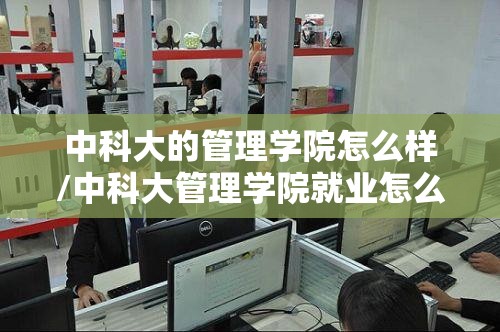 中科大的管理学院怎么样/中科大管理学院就业怎么样