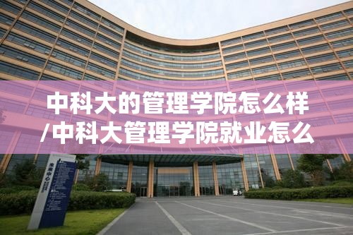 中科大的管理学院怎么样/中科大管理学院就业怎么样