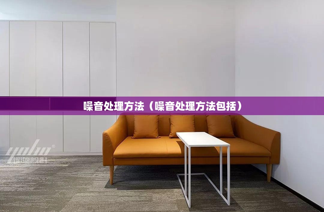 噪音处理方法(噪音处理方法包括) 噪音处理方法(噪音处理方法包括)