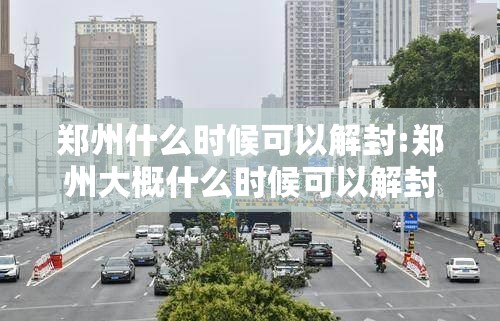 郑州什么时候可以解封:郑州大概什么时候可以解封