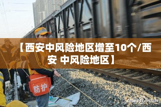 【西安中风险地区增至10个/西安 中风险地区】