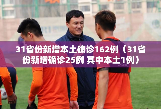 31省份新增本土确诊162例(31省份新增确诊25例 其中本土1例) 31省份新增本土确诊162例(31省份新增确诊25例 其中本土1例)
