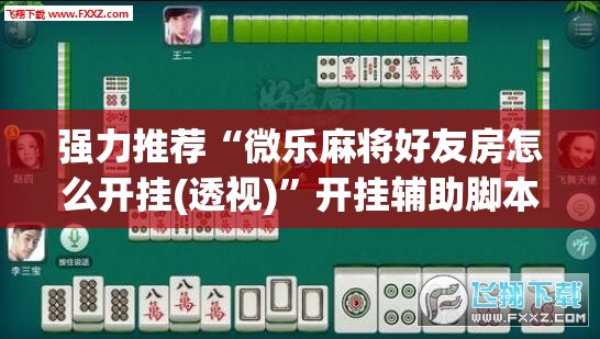 强力推荐“微乐麻将好友房怎么开挂(透视)”开挂辅助脚本+详细开挂安装教程