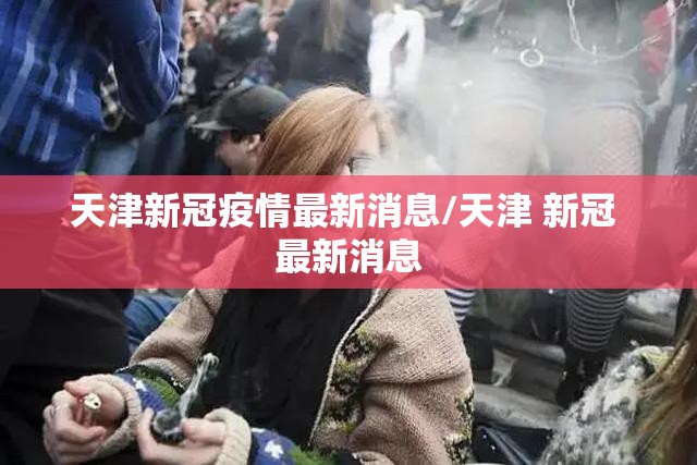天津新冠疫情最新消息/天津 新冠 最新消息