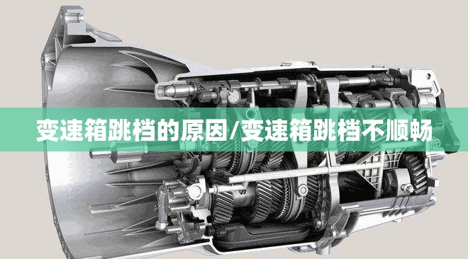 变速箱跳档的原因/变速箱跳档不顺畅