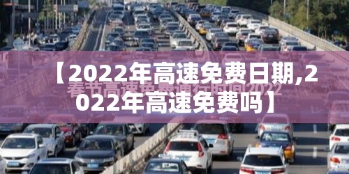【2022年高速免费日期,2022年高速免费吗】