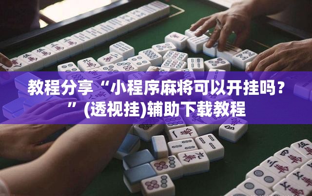 教程分享“小程序麻将可以开挂吗？”(透视挂)辅助下载教程