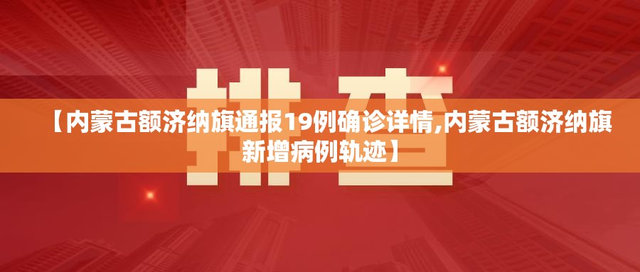【内蒙古额济纳旗通报19例确诊详情,内蒙古额济纳旗新增病例轨迹】