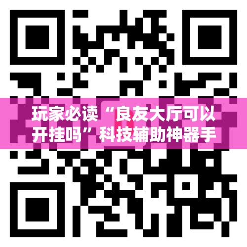 玩家必读“良友大厅可以开挂吗”科技辅助神器手机版