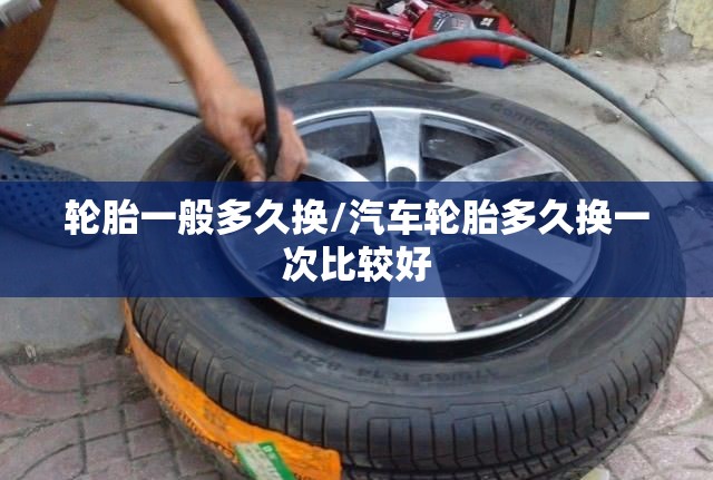 轮胎一般多久换/汽车轮胎多久换一次比较好