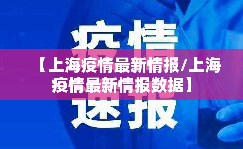 【上海疫情最新情报/上海疫情最新情报数据】