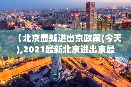 【北京最新进出京政策(今天),2021最新北京进出京最新规定】