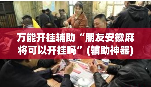 万能开挂辅助“朋友安徽麻将可以开挂吗	”(辅助神器)开挂详细教程
