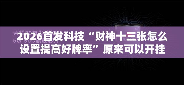 2026首发科技“财神十三张怎么设置提高好牌率”原来可以开挂