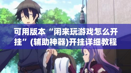 可用版本“闲来玩游戏怎么开挂	”(辅助神器)开挂详细教程