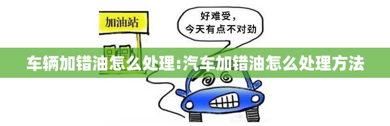 车辆加错油怎么处理:汽车加错油怎么处理方法