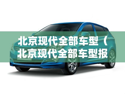 北京现代全部车型（北京现代全部车型报价）