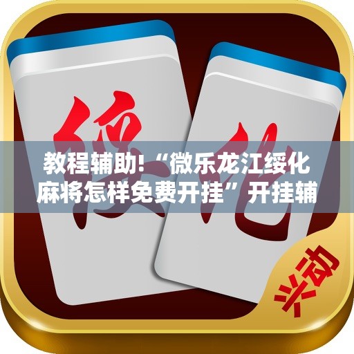 教程辅助!“微乐龙江绥化麻将怎样免费开挂”开挂辅助脚本+详细开挂安装教程