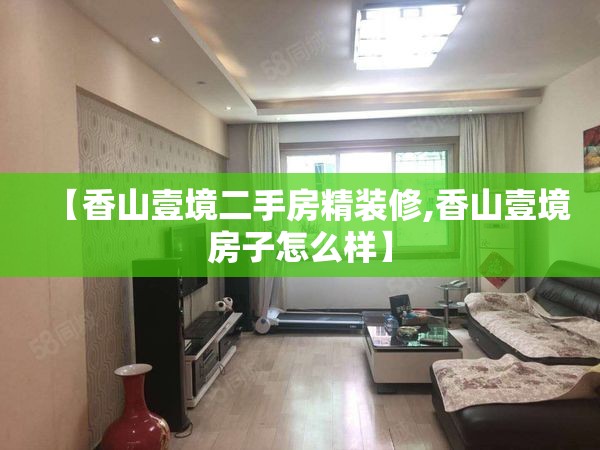 【香山壹境二手房精装修,香山壹境房子怎么样】 【香山壹境二手房精装修,香山壹境房子怎么样】