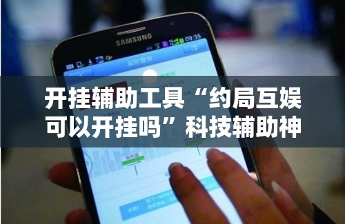 开挂辅助工具“约局互娱可以开挂吗”科技辅助神器手机版