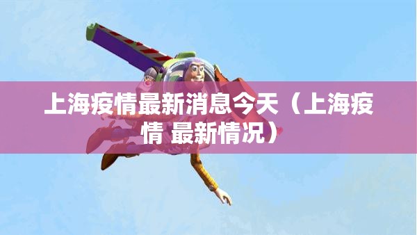 上海疫情最新消息今天(上海疫情 最新情况) 上海疫情最新消息今天(上海疫情 最新情况)