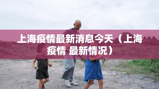 上海疫情最新消息今天(上海疫情 最新情况) 上海疫情最新消息今天(上海疫情 最新情况)
