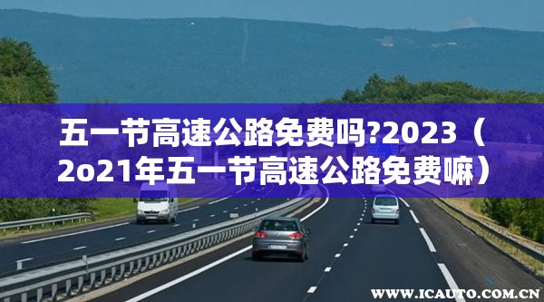 五一节高速公路免费吗?2023（2o21年五一节高速公路免费嘛）