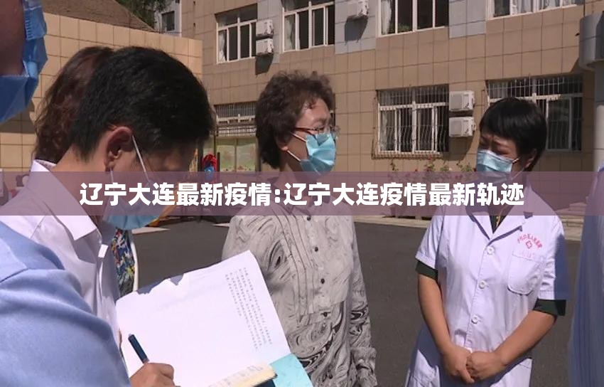 辽宁大连最新疫情:辽宁大连疫情最新轨迹 辽宁大连最新疫情:辽宁大连疫情最新轨迹