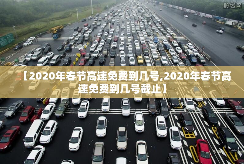 【2020年春节高速免费到几号,2020年春节高速免费到几号截止】