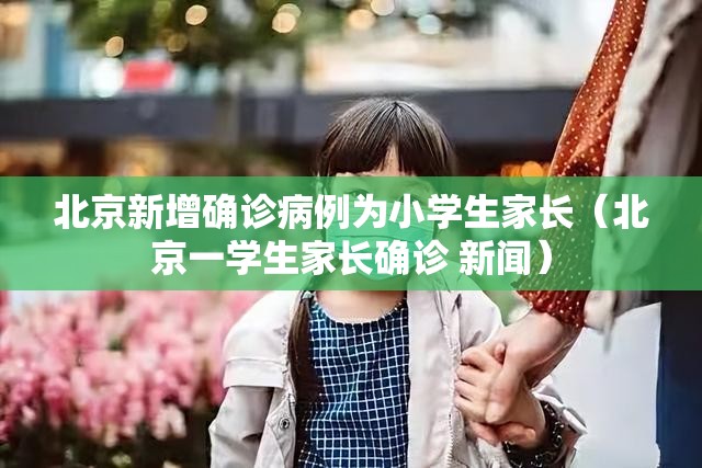 北京新增确诊病例为小学生家长（北京一学生家长确诊 新闻）