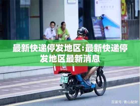 最新快递停发地区:最新快递停发地区最新消息 最新快递停发地区:最新快递停发地区最新消息