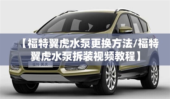 【福特翼虎水泵更换方法/福特翼虎水泵拆装视频教程】