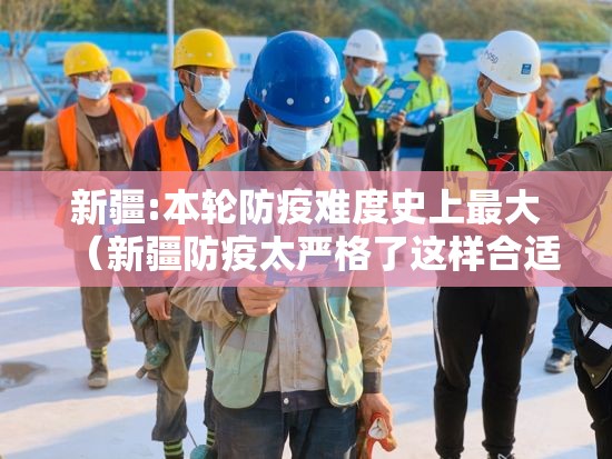 新疆:本轮防疫难度史上最大（新疆防疫太严格了这样合适吗）