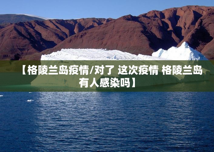 【格陵兰岛疫情/对了 这次疫情 格陵兰岛有人感染吗】