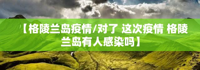 【格陵兰岛疫情/对了 这次疫情 格陵兰岛有人感染吗】