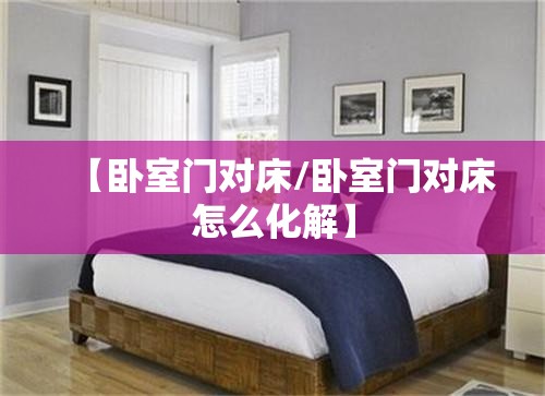 【卧室门对床/卧室门对床怎么化解】