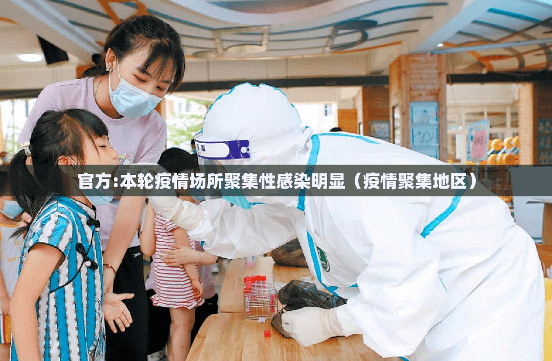 官方:本轮疫情场所聚集性感染明显（疫情聚集地区）