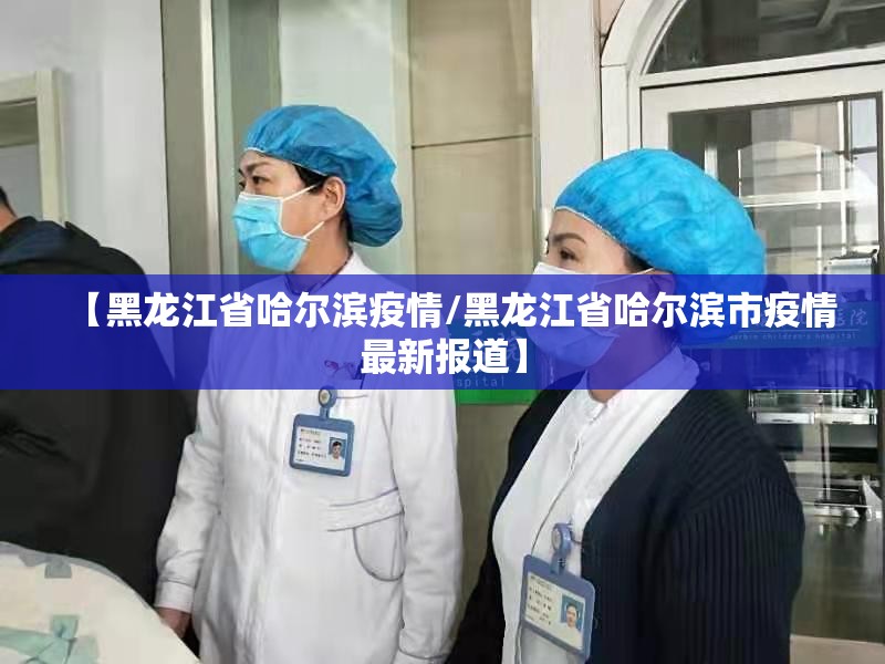 【黑龙江省哈尔滨疫情/黑龙江省哈尔滨市疫情最新报道】
