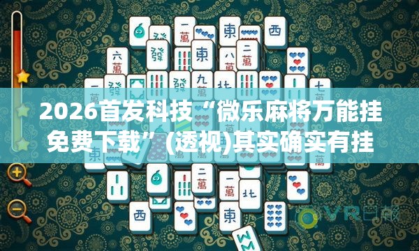 2026首发科技“微乐麻将万能挂免费下载”(透视)其实确实有挂