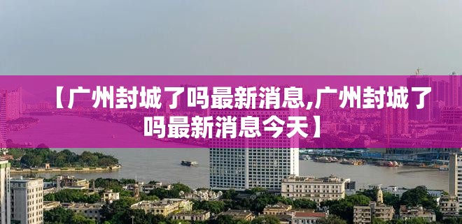 【广州封城了吗最新消息,广州封城了吗最新消息今天】