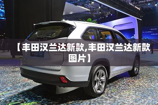 【丰田汉兰达新款,丰田汉兰达新款图片】
