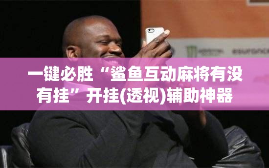 一键必胜“鲨鱼互动麻将有没有挂	”开挂(透视)辅助神器