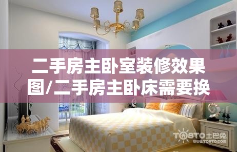 二手房主卧室装修效果图/二手房主卧床需要换新的嘛
