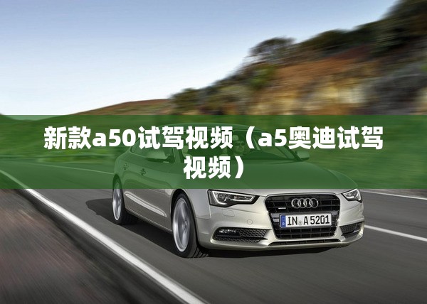 新款a50试驾视频(a5奥迪试驾视频) 新款a50试驾视频(a5奥迪试驾视频)